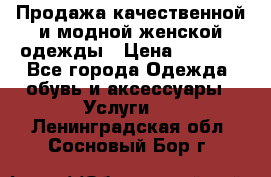 Продажа качественной и модной женской одежды › Цена ­ 2 500 - Все города Одежда, обувь и аксессуары » Услуги   . Ленинградская обл.,Сосновый Бор г.